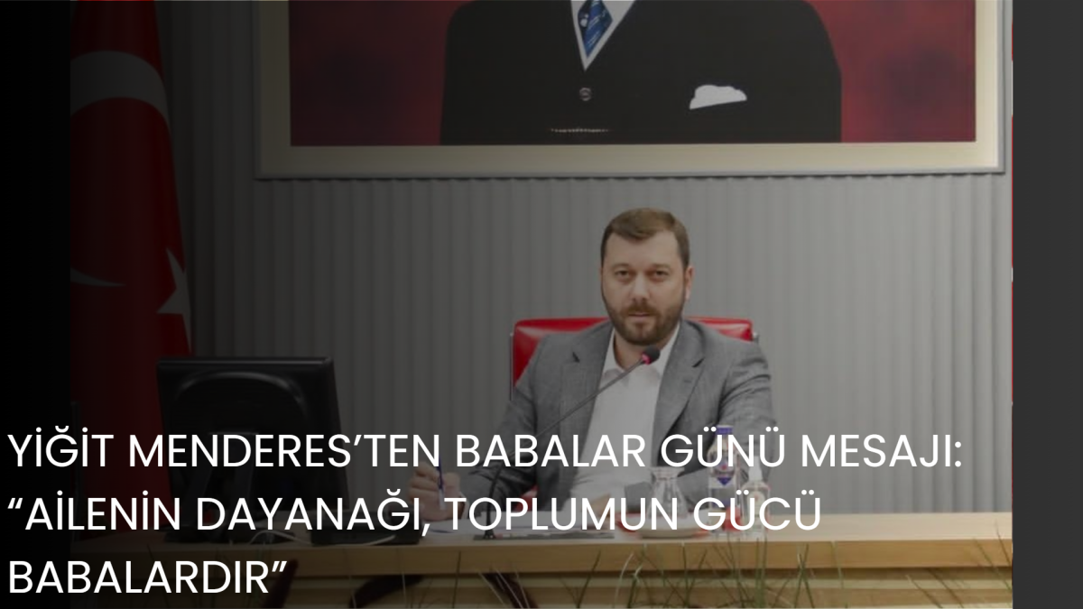 YİĞİT MENDERES’TEN BABALAR GÜNÜ MESAJI: “AİLENİN DAYANAĞI, TOPLUMUN GÜCÜ BABALARDIR”