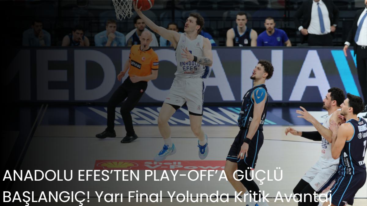 ANADOLU EFES’TEN PLAY-OFF’A GÜÇLÜ BAŞLANGIÇ! Yarı Final Yolunda Kritik Avantaj